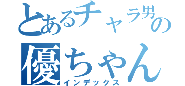 とあるチャラ男の優ちゃん（インデックス）