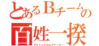 とあるＢチームの百姓一揆（アサシンフロムアナーキー）