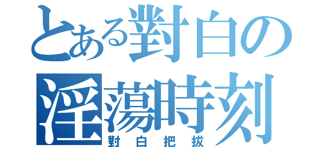 とある對白の淫蕩時刻（對白把拔）