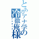 とあるアナ学の冷徹俺様声（アヤボイス）