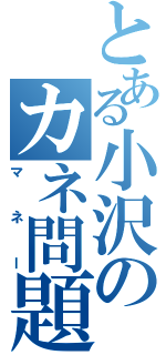 とある小沢のカネ問題Ⅱ（マネー）