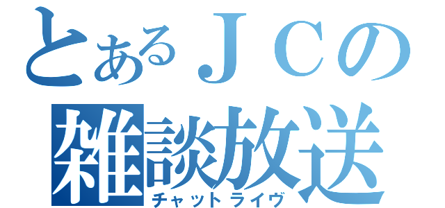 とあるＪＣの雑談放送（チャットライヴ）