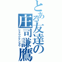 とある友達の庄司謙鷹（ショウジケンヨウ）