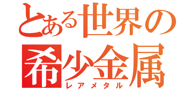 とある世界の希少金属（レアメタル）