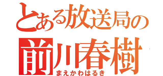 とある放送局の前川春樹（まえかわはるき）