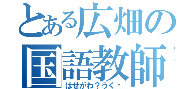 とある広畑の国語教師（はせがわ？うく⁇）