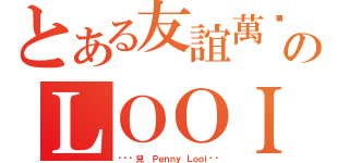 とある友誼萬岁のＬＯＯＩ（❤❤韘兒❤ Ｐｅｎｎｙ Ｌｏｏｉ❤❤）