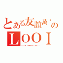 とある友誼萬岁のＬＯＯＩ（❤❤韘兒❤ Ｐｅｎｎｙ Ｌｏｏｉ❤❤）