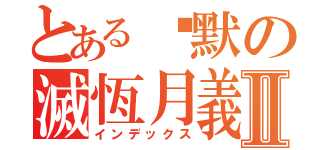 とある沉默の滅恆月義Ⅱ（インデックス）