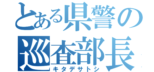 とある県警の巡査部長（キタデサトシ）