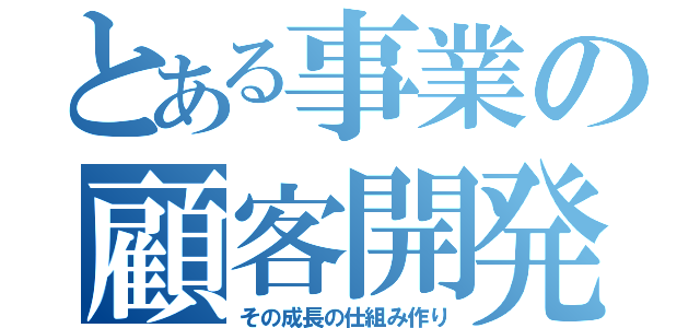 とある事業の顧客開発と（その成長の仕組み作り）