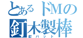 とあるドＭの釘木製棒（釘バット）