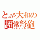 とある大和の超常弩砲（４６サンチ）