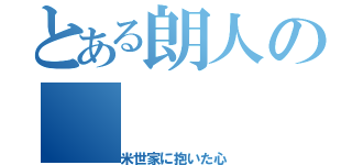 とある朗人の（米世家に抱いた心）