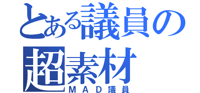 とある議員の超素材（ＭＡＤ議員）