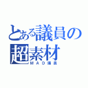 とある議員の超素材（ＭＡＤ議員）