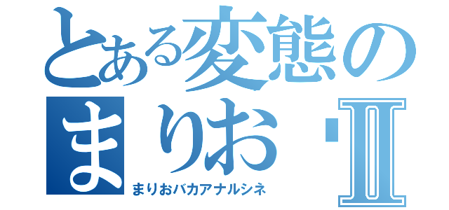 とある変態のまりお〜Ⅱ（まりおバカアナルシネ）