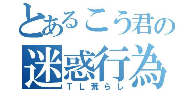 とあるこう君の迷惑行為（ＴＬ荒らし）