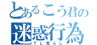 とあるこう君の迷惑行為（ＴＬ荒らし）