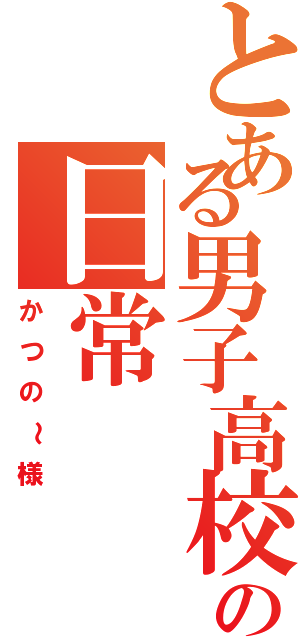 とある男子高校生の日常Ⅱ（かつの～様）