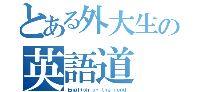 とある外大生の英語道（Ｅｎｇｌｉｓｈ ｏｎ ｔｈｅ ｒｏａｄ）