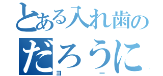 とある入れ歯のだろうに（ヨー）