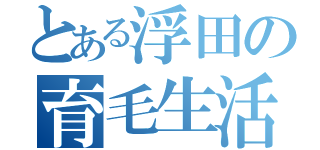 とある浮田の育毛生活（）