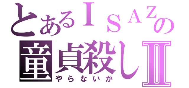 とあるＩＳＡＺＩの童貞殺しⅡ（やらないか）