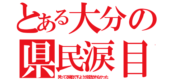 とある大分の県民涙目（笑ってる場合ですよ！が放送されなかった）