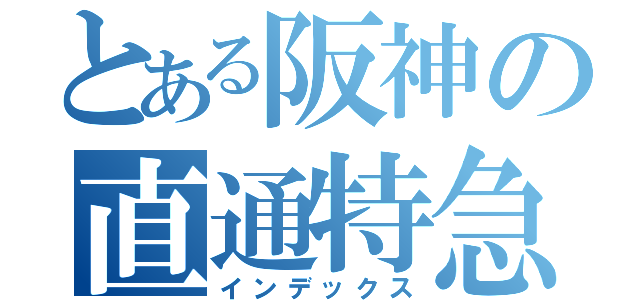 とある阪神の直通特急（インデックス）