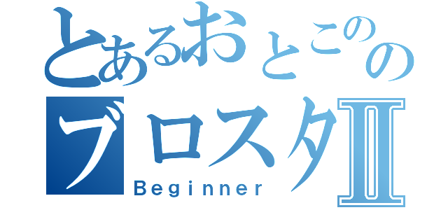 とあるおとこののブロスタⅡ（Ｂｅｇｉｎｎｅｒ）