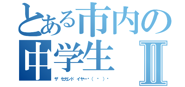 とある市内の中学生Ⅱ（ザ セカンド イヤー٩（ ᐛ ）و）