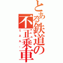 とある鉄道の不正乗車（ミネル。）