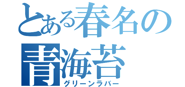 とある春名の青海苔（グリーンラバー）