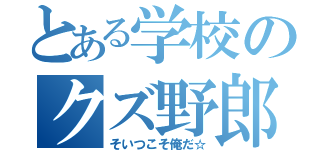 とある学校のクズ野郎（そいつこそ俺だ☆）