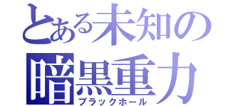 とある未知の暗黒重力（ブラックホール）