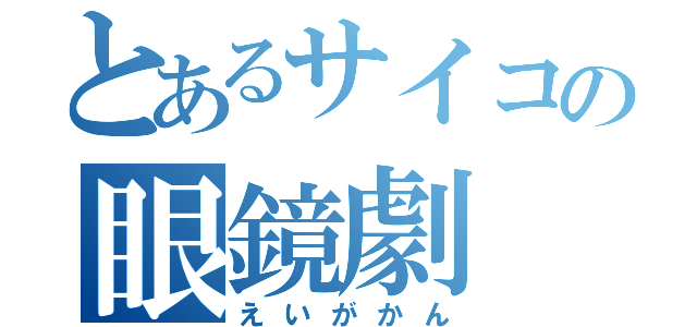 とあるサイコの眼鏡劇（えいがかん）