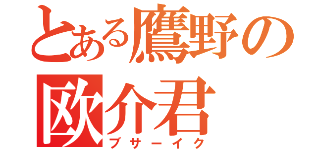 とある鷹野の欧介君（ブサーイク）