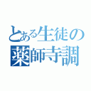 とある生徒の薬師寺調べ（）