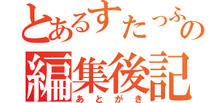 とあるすたっふの編集後記（あとがき）