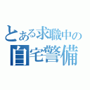 とある求職中の自宅警備（）