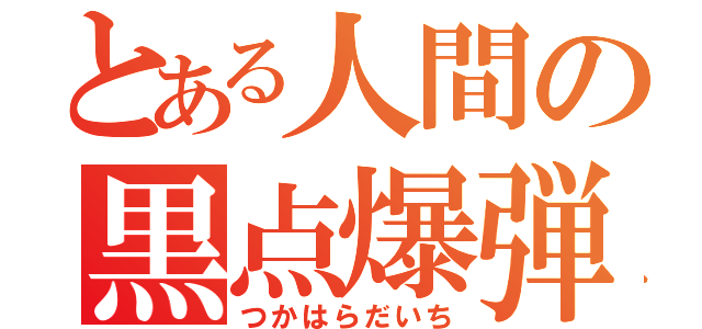 とある人間の黒点爆弾（つかはらだいち）