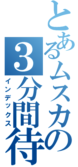 とあるムスカの３分間待ってやる（インデックス）