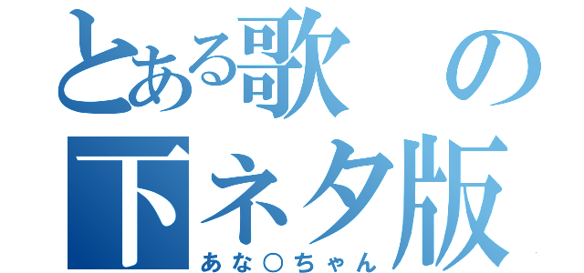 とある歌の下ネタ版の（あな○ちゃん）