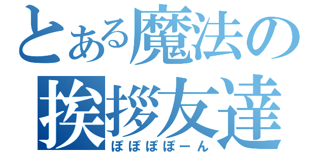 とある魔法の挨拶友達（ぽぽぽぽーん）