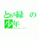 とある緑の少年（ＧＲｅｅｅｅＮ ｌｏｖｅ）