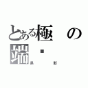 とある極の端ఒ（黑影）