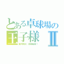 とある卓球場の王子様Ⅱ（駿河翔太…感動秘話！）