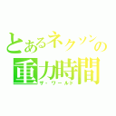 とあるネクソンの重力時間（ザ・ワールド）