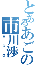 とあるあごの市川渉Ⅱ（ＡＧＯ）